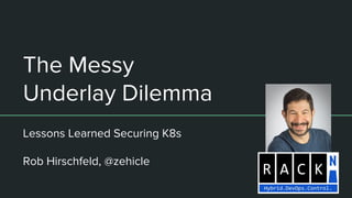 The Messy
Underlay Dilemma
Lessons Learned Securing K8s
Rob Hirschfeld, @zehicle
 