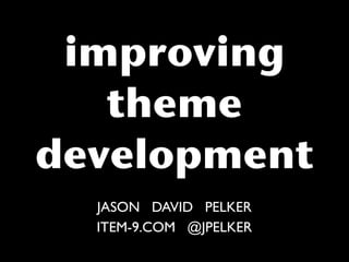 improving
   theme
development
  JASON DAVID PELKER
  ITEM-9.COM @JPELKER
 