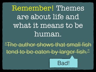 Remember! Themes
are about life and
what it means to be
human.
“The author shows that small ﬁsh
tend to be eaten by larger ﬁsh.”
Bad!
 