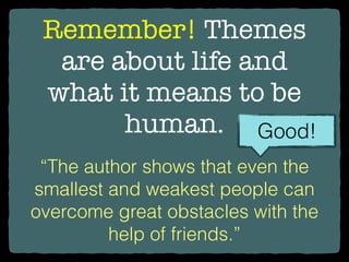 Remember! Themes
are about life and
what it means to be
human.
“The author shows that even the
smallest and weakest people can
overcome great obstacles with the
help of friends.”
Good!
 