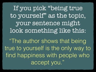 If you pick “being true
to yourself” as the topic,
your sentence might
look something like this:
“The author shows that being
true to yourself is the only way to
ﬁnd happiness with people who
accept you.”
 