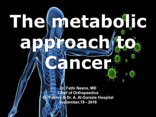 The metabolic
approach to
Cancer
Dr. Fathi Neana, MD
Chief of Orthopaedics
Dr. Fakhry & Dr. A. Al-Garzaie Hospital
September,19 - 2018
 