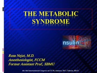 THE METABOLIC
SYNDROME
Reza Nejat, M.D.
Anesthesiologist, FCCM
Former Assistant Prof., SBMU
the 4th International Congress on CCM, January 2017, Tehran, IRAN
 