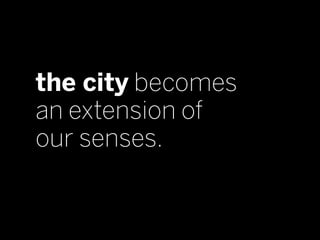 the city becomes
an extension of
our senses.
 
