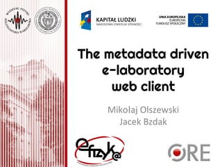 The metadata driven
e-laboratory
web client
Mikołaj Olszewski
Jacek Bzdak
 