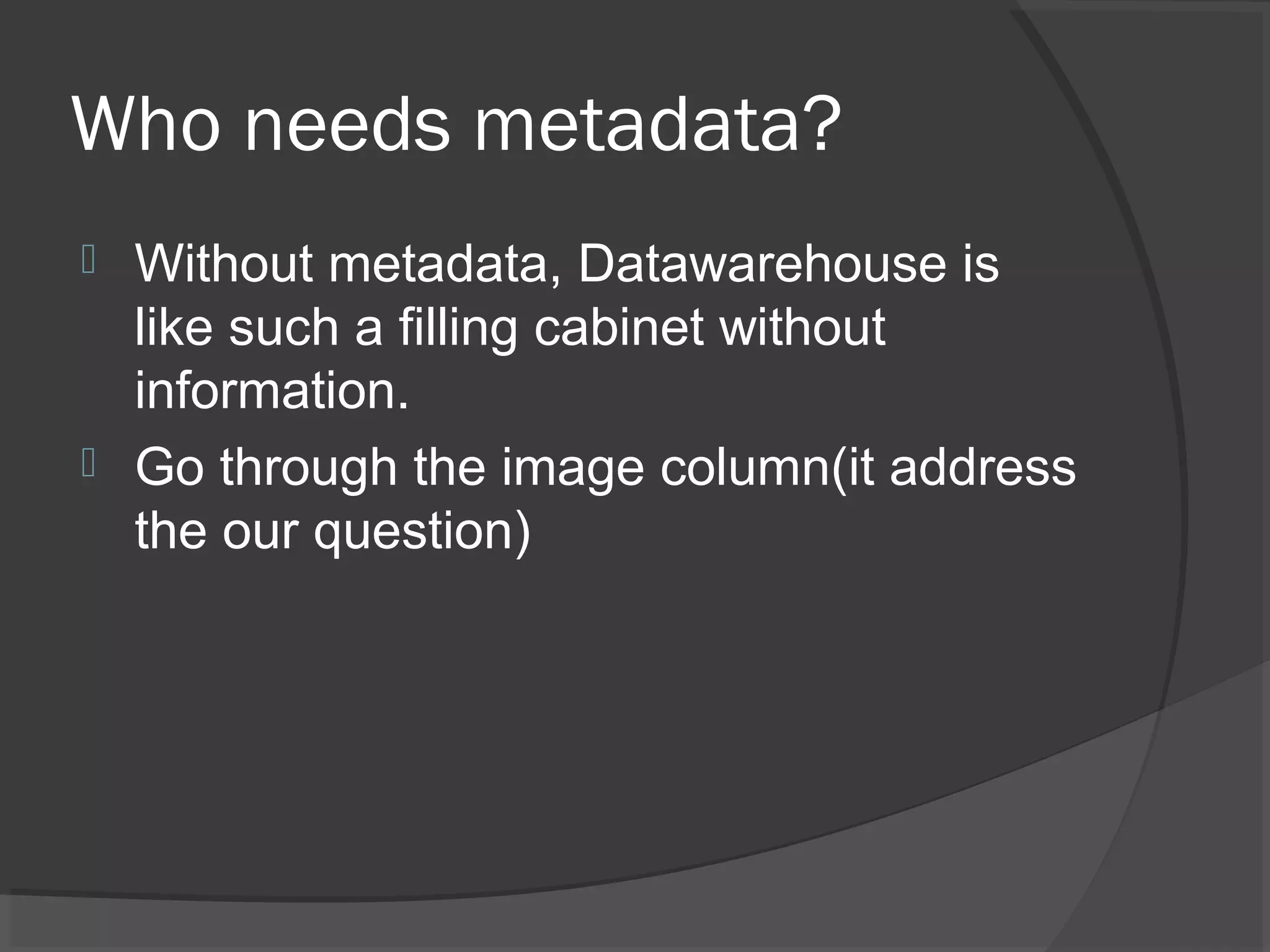 Who needs metadata?
 Without metadata, Datawarehouse is
like such a filling cabinet without
information.
 Go through the image column(it address
the our question)
 
