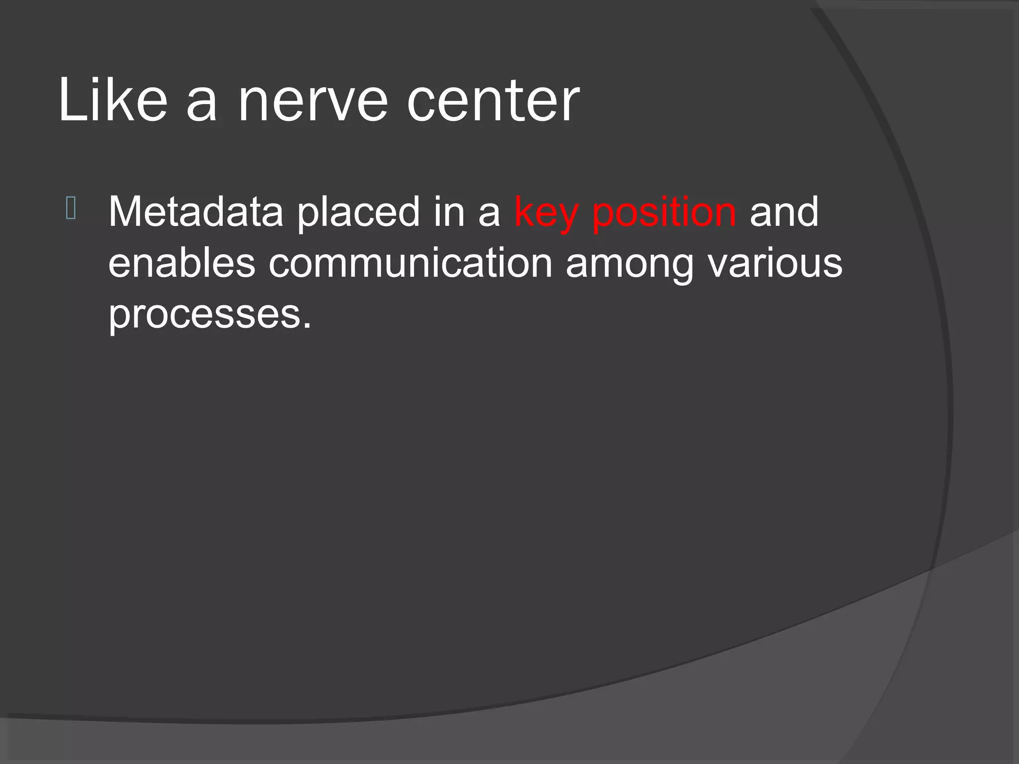 Like a nerve center
 Metadata placed in a key position and
enables communication among various
processes.
 