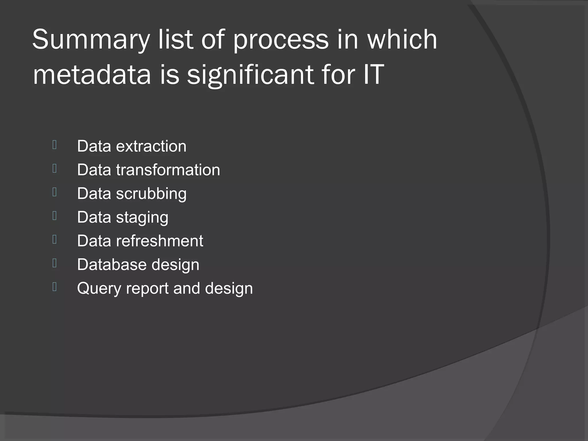 Summary list of process in which
metadata is significant for IT
 Data extraction
 Data transformation
 Data scrubbing
 Data staging
 Data refreshment
 Database design
 Query report and design
 