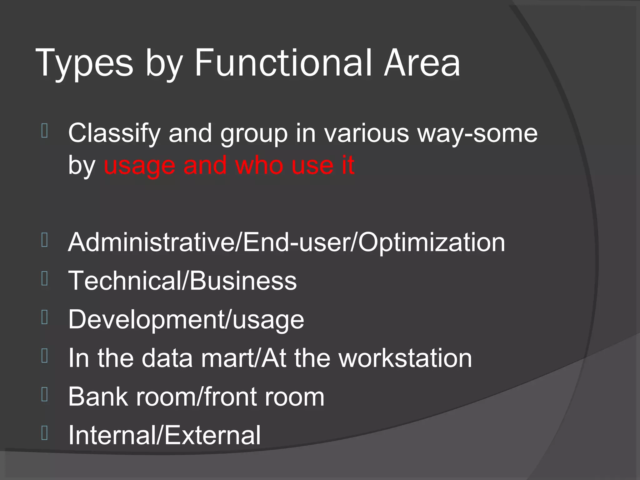 Types by Functional Area
 Classify and group in various way-some
by usage and who use it
 Administrative/End-user/Optimization
 Technical/Business
 Development/usage
 In the data mart/At the workstation
 Bank room/front room
 Internal/External
 