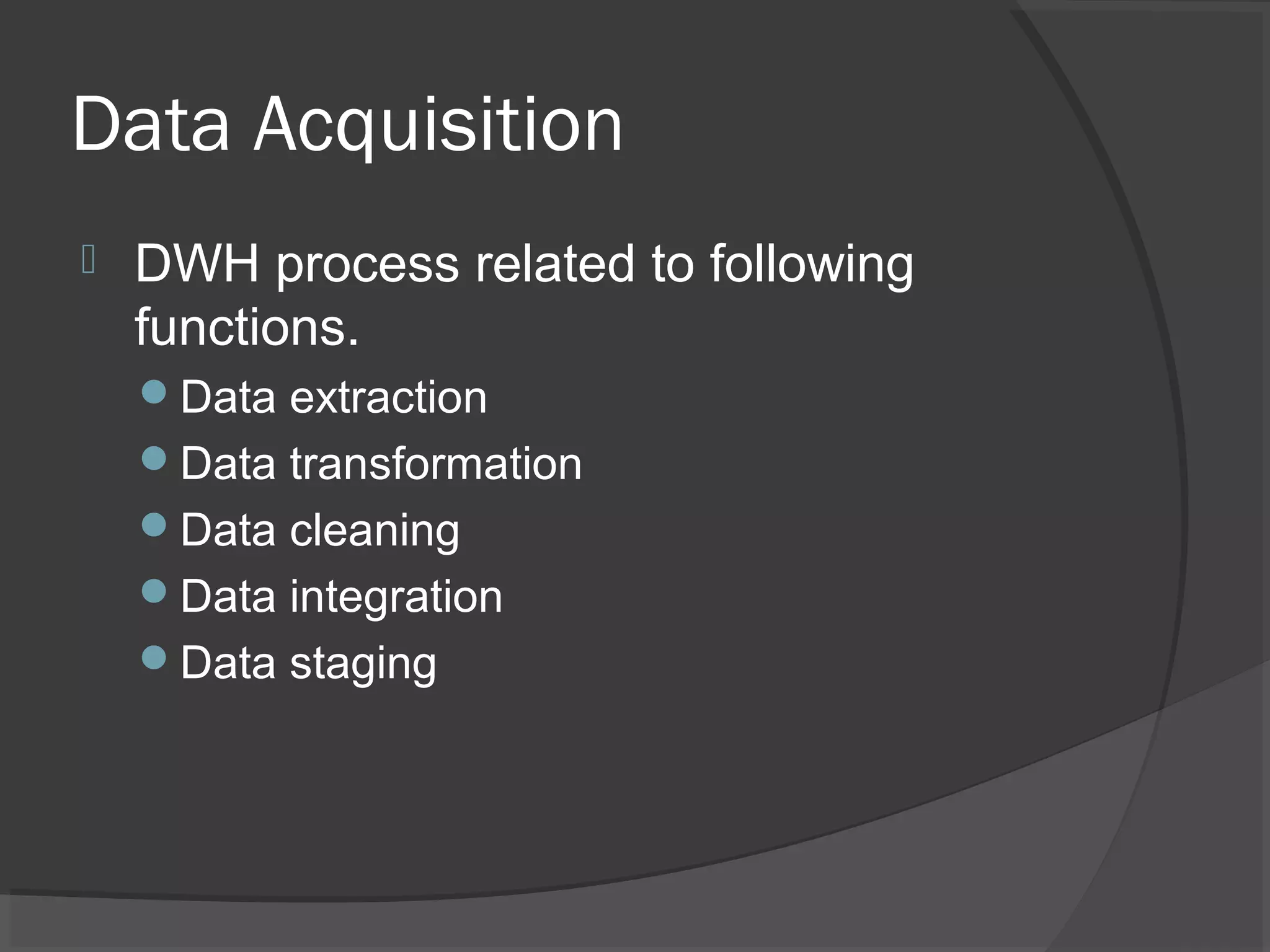 Data Acquisition
 DWH process related to following
functions.
Data extraction
Data transformation
Data cleaning
Data integration
Data staging
 