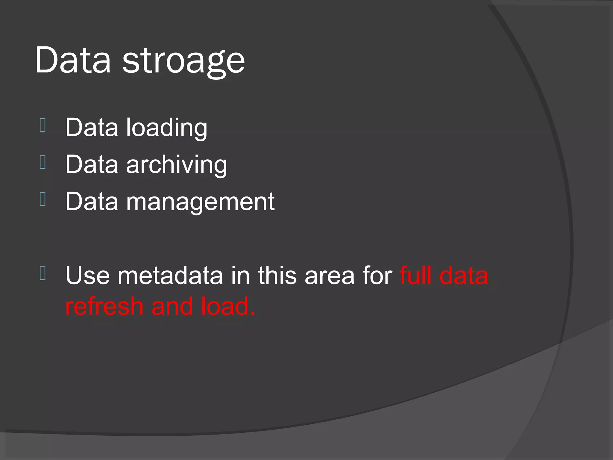 Data stroage
 Data loading
 Data archiving
 Data management
 Use metadata in this area for full data
refresh and load.
 