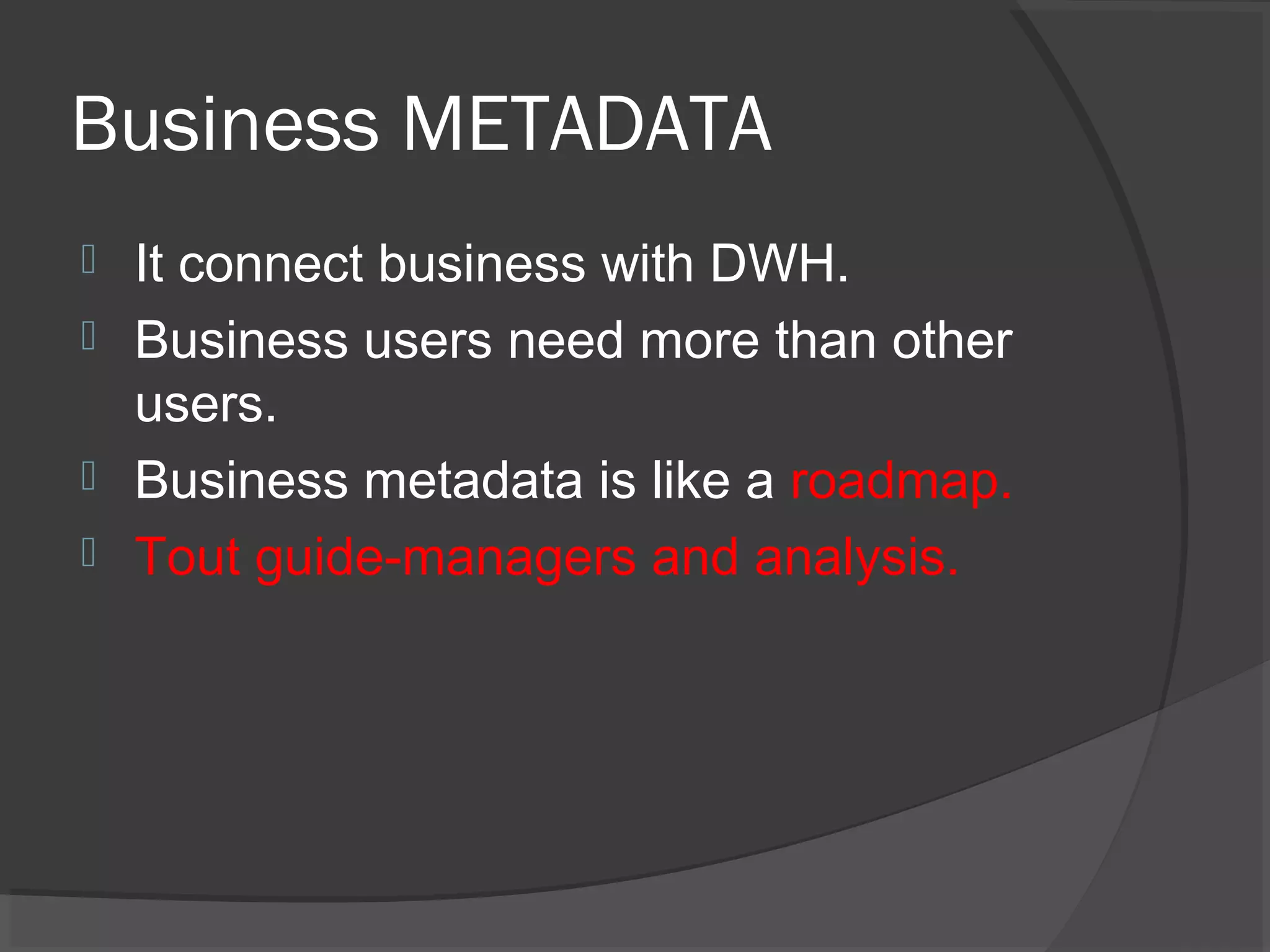 Business METADATA
 It connect business with DWH.
 Business users need more than other
users.
 Business metadata is like a roadmap.
 Tout guide-managers and analysis.
 