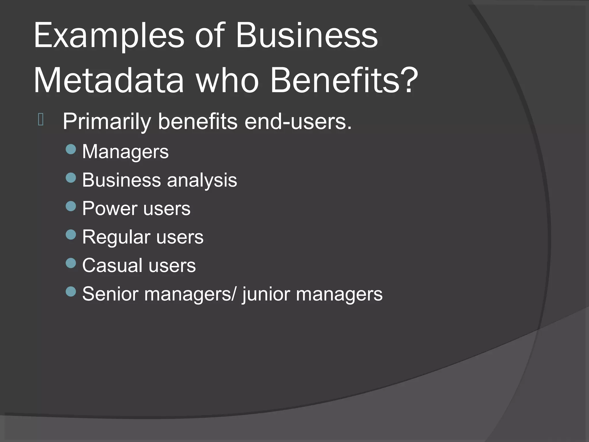 Examples of Business
Metadata who Benefits?
 Primarily benefits end-users.
Managers
Business analysis
Power users
Regular users
Casual users
Senior managers/ junior managers
 