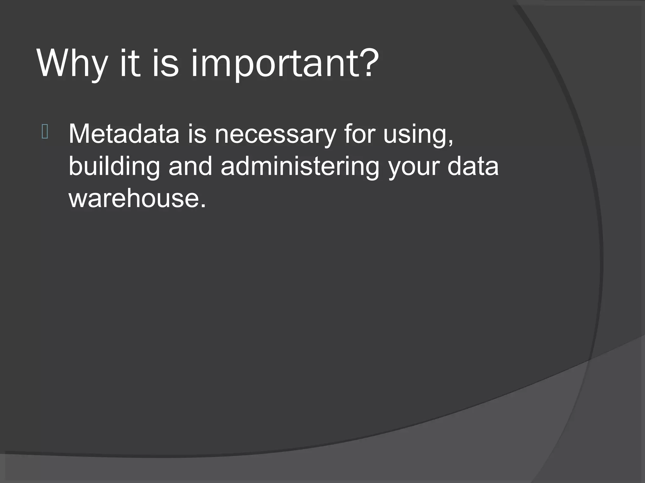 Why it is important?
 Metadata is necessary for using,
building and administering your data
warehouse.
 