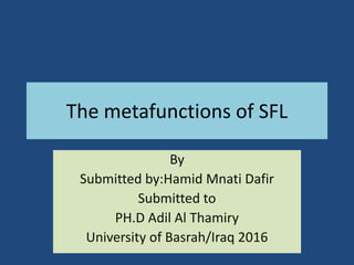 The metafunctions of SFL
By
Submitted by:Hamid Mnati Dafir
Submitted to
PH.D Adil Al Thamiry
University of Basrah/Iraq 2016
 