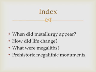 
Index
• When did metallurgy appear?
• How did life change?
• What were megaliths?
• Prehistoric megalithic monuments
 