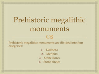 
Prehistoric megalithic
monuments
Prehistoric megalithic monuments are divided into four
categories:
1. Dolmens
2. Menhirs
3. Stone Rows
4. Stone circles
 
