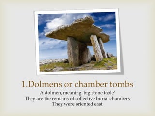 1.Dolmens or chamber tombs
A dolmen, meaning 'big stone table'
They are the remains of collective burial chambers
They were oriented east
 