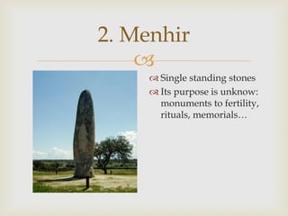 
2. Menhir
 Single standing stones
 Its purpose is unknow:
monuments to fertility,
rituals, memorials…
 