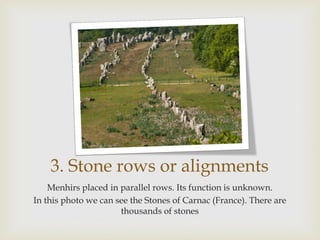 3. Stone rows or alignments
Menhirs placed in parallel rows. Its function is unknown.
In this photo we can see the Stones of Carnac (France). There are
thousands of stones
 