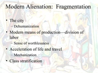 Modern Alienation: Fragmentation

• The city
  – Dehumanization
• Modern means of production—division of
  labor
  – Sense of worthlessness
• Acceleration of life and travel
  – Mechanization
• Class stratification
 