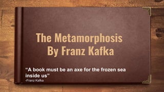 The Metamorphosis
By Franz Kafka
“A book must be an axe for the frozen sea
inside us”
-Franz Kafka
 
