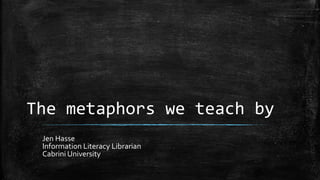 The metaphors we teach by
Jen Hasse
Information Literacy Librarian
Cabrini University
 