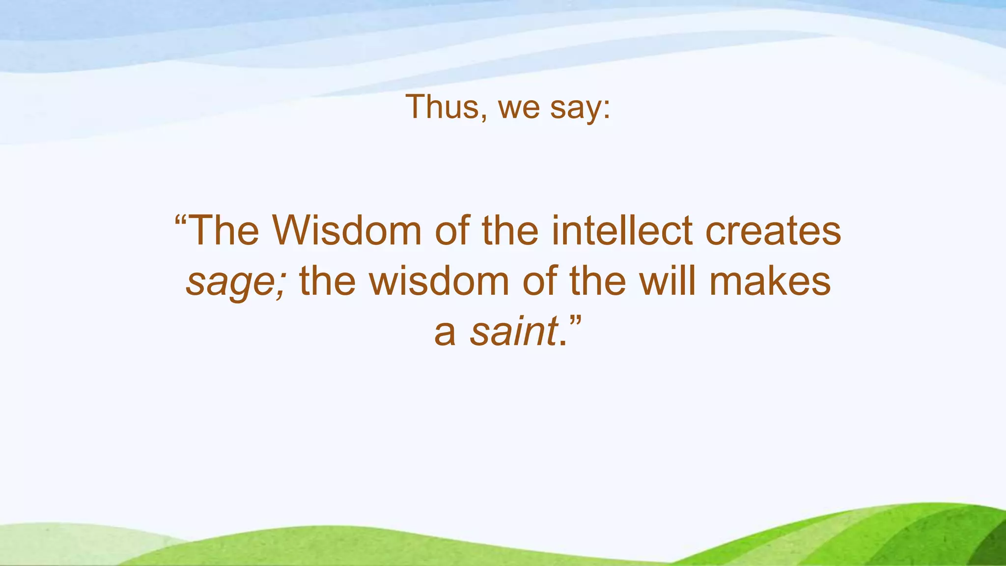 Thus, we say:
“The Wisdom of the intellect creates
sage; the wisdom of the will makes
a saint.”
 