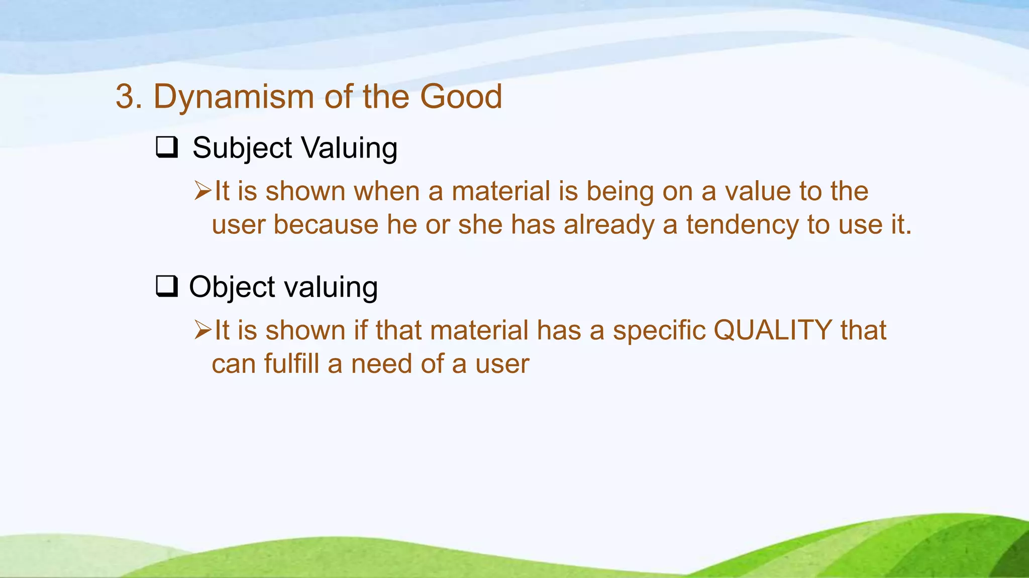 3. Dynamism of the Good
 Subject Valuing
It is shown when a material is being on a value to the
user because he or she has already a tendency to use it.
 Object valuing
It is shown if that material has a specific QUALITY that
can fulfill a need of a user
 