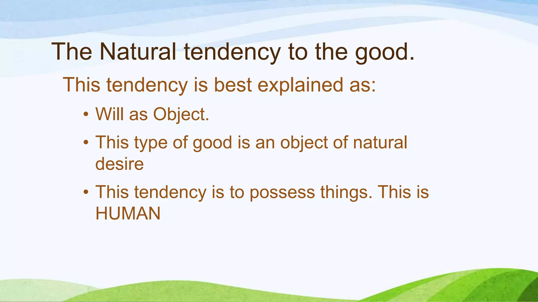 The Natural tendency to the good.
This tendency is best explained as:
• Will as Object.
• This type of good is an object of natural
desire
• This tendency is to possess things. This is
HUMAN
 