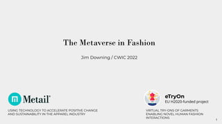 1
USING TECHNOLOGY TO ACCELERATE POSITIVE CHANGE
AND SUSTAINABILITY IN THE APPAREL INDUSTRY
The Metaverse in Fashion
Jim Downing / CWIC 2022
VIRTUAL TRY-ONS OF GARMENTS
ENABLING NOVEL HUMAN FASHION
INTERACTIONS
eTryOn
EU H2020-funded project
 