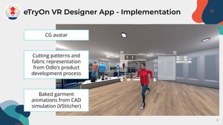 7
eTryOn VR Designer App - Implementation
CG avatar
Baked garment
animations from CAD
simulation (VStitcher)
Cutting patte...