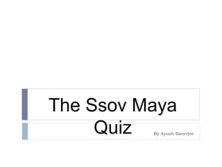 The Ssov Maya
Quiz By Ayush Banerjee
 