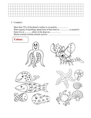 5. Complete:
More than 75% of the planet's surface is covered by ................... .
Water aquatic living things spend most of their time in .................. or around it.
Some live at ............, others in the deep sea ...................
Marine animals include animals such as: ……………………………………….
Colour:
 