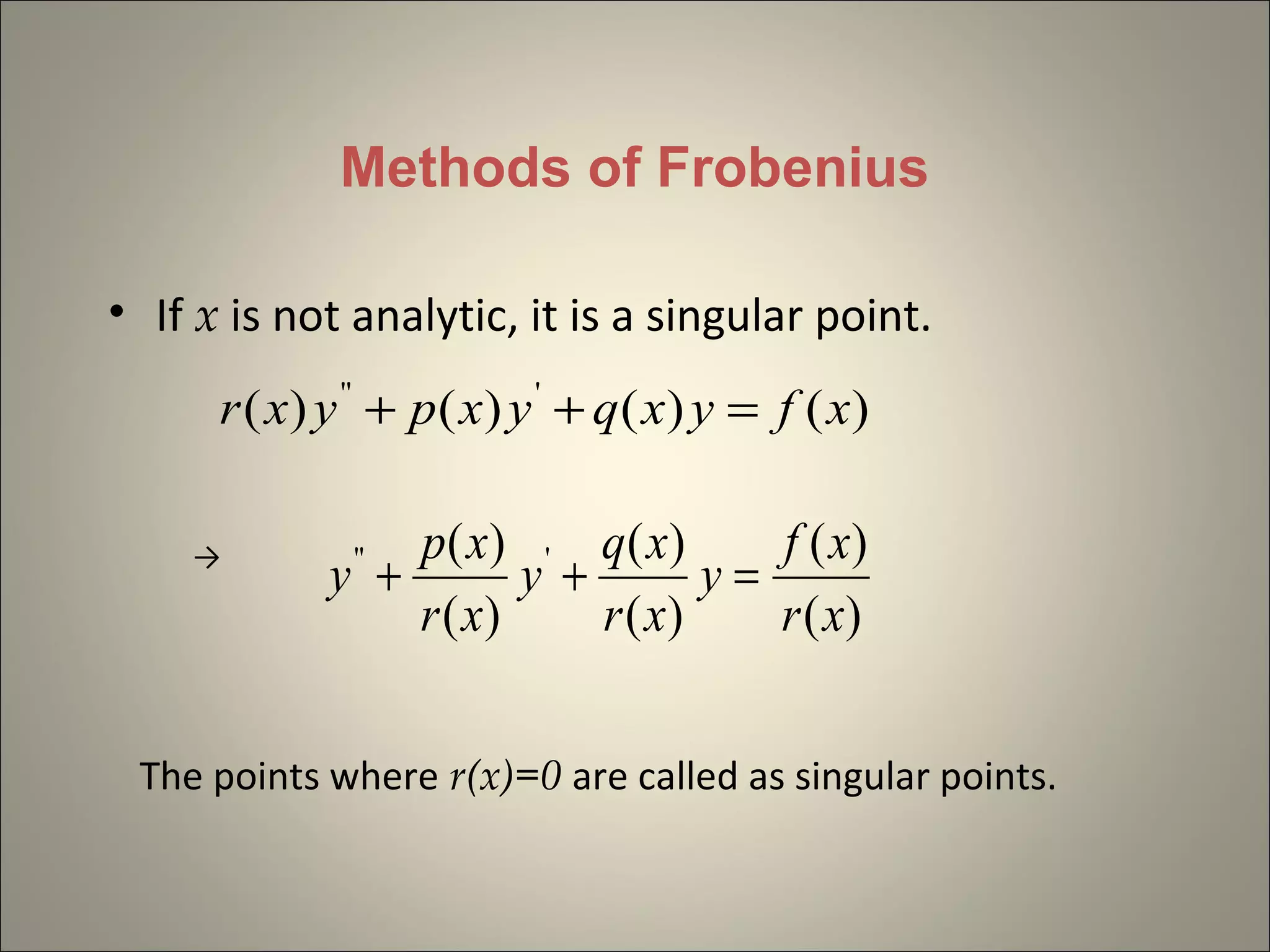 Methods of Frobenius
• If x is not analytic, it is a singular point.
)()()()( '''
xfyxqyxpyxr =++
→
)(
)(
)(
)(
)(
)( '''
xr
xf
y
xr
xq
y
xr
xp
y =++
The points where r(x)=0 are called as singular points.
