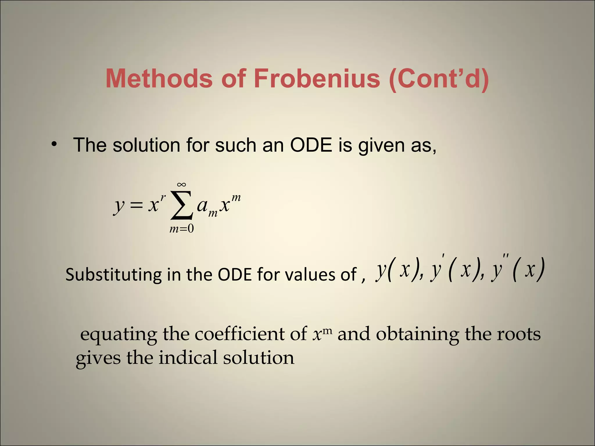 Methods of Frobenius (Cont’d)
• The solution for such an ODE is given as,
∑
∞
=
=
0m
m
m
r
xaxy
Substituting in the ODE for values of , )(),(),( '''
xyxyxy
equating the coefficient of xm
and obtaining the roots
gives the indical solution
