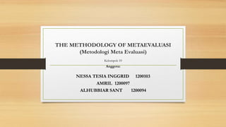 THE METHODOLOGY OF METAEVALUASI 
(Metodologi Meta Evaluasi) 
Kelompok 10 
Anggota: 
NESSA TESIA INGGRID 1200103 
AMRIL 1200097 
ALHUBBIAR SANT 1200094 
 