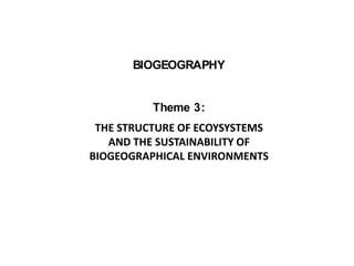 BIOGEOGRAPHY
Theme 3:
THE STRUCTURE OF ECOYSYSTEMS
AND THE SUSTAINABILITY OF
BIOGEOGRAPHICAL ENVIRONMENTS
 