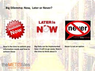 Big Dilemma: Now, Later or Never?




Now is the time to rethink your   Big Data can be implemented         Never is not an option
information needs and how to      later: it will no go away. Now is
achieve those                     the time to think about it
 