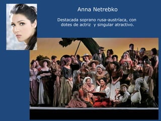 Anna Netrebko
Destacada soprano rusa-austríaca, con
dotes de actriz y singular atractivo.