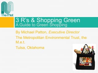 By Michael Patton, Executive Director
The Metropolitan Environmental Trust, the
M.e.t.
Tulsa, Oklahoma
3 R’s & Shopping Green
A Guide to Green Shopping
 