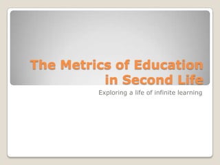 The Metrics of Education in Second Life,[object Object],Exploring a life of infinite learning,[object Object]