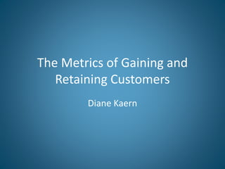 The Metrics of Gaining and
Retaining Customers
Diane Kaern
 