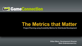 The Metrics that Matter 
Project Planning using Scalability Metrics for Distributed Development 
Dilber Mann, Development Director 
Relic Entertainment Inc. 
 