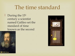 The time standard
 During the 15th
century a scientist
named Galileo set the
standard of time
known as the second
 