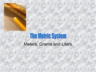 Meters, Grams and Liters
 
