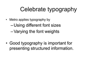 Celebrate typography
• Metro applies typography by
   – Using different font sizes
   – Varying the font weights

• Good typography is important for
  presenting structured information.
 