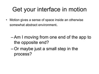 Get your interface in motion
• Motion gives a sense of space inside an otherwise
  somewhat abstract environment.


   – Am I moving from one end of the app to
     the opposite end?
   – Or maybe just a small step in the
     process?
 