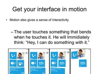 Get your interface in motion
• Motion also gives a sense of interactivity


   – The user touches something that bends
     when he touches it. He will Immidiately
     think: “Hey, I can do something with it.”
 
