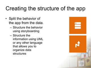 Creating the structure of the app
• Split the behavior of
  the app from the data.
  – Structure the behavior
    using storyboarding
  – Structure the
    information using UML
    or any other language
    that allows you to
    organize data
    structures
 